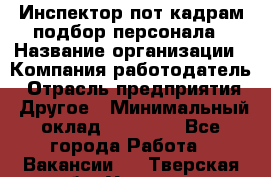Инспектор пот кадрам подбор персонала › Название организации ­ Компания-работодатель › Отрасль предприятия ­ Другое › Минимальный оклад ­ 21 000 - Все города Работа » Вакансии   . Тверская обл.,Удомля г.